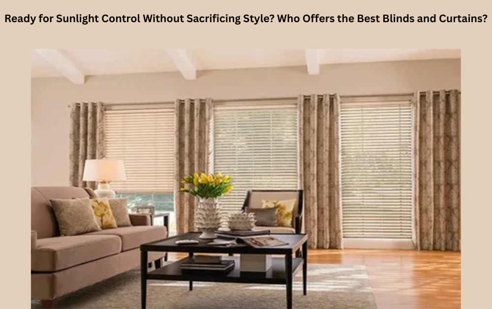Ready for Sunlight Control Without Sacrificing Style? Who Offers the Best Blinds and Curtains?